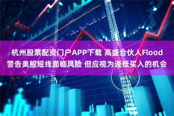 杭州股票配资门户APP下载 高盛合伙人Flood警告美股短线面临风险 但应视为逢低买入的机会