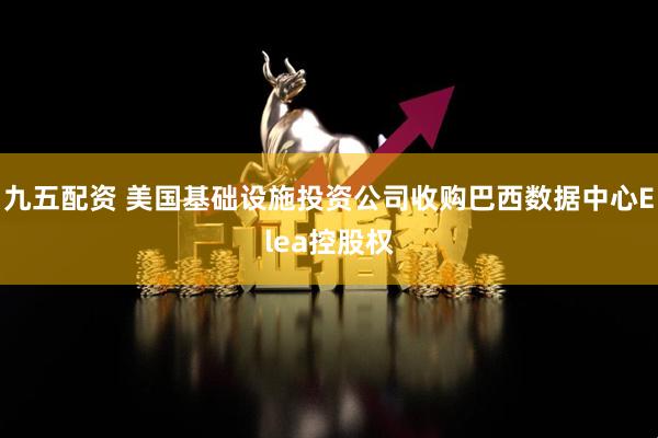 九五配资 美国基础设施投资公司收购巴西数据中心Elea控股权