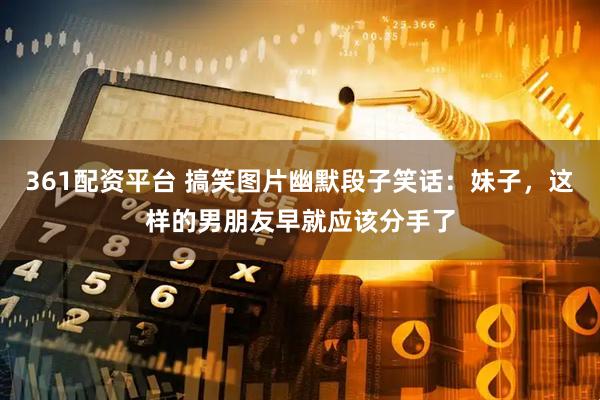 361配资平台 搞笑图片幽默段子笑话：妹子，这样的男朋友早就应该分手了
