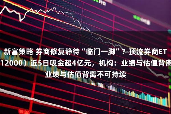 新富策略 券商修复静待“临门一脚”？顶流券商ETF华宝（512000）近5日吸金超4亿元，机构：业绩与估值背离不可持续