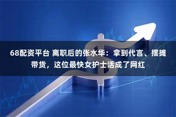 68配资平台 离职后的张水华：拿到代言、摆摊带货，这位最快女护士活成了网红